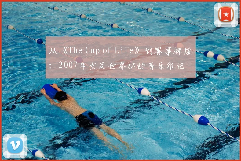 从《The Cup of Life》到赛事辉煌:2007年女足世界杯的音乐印记