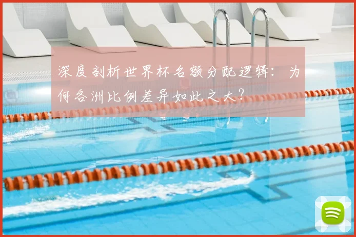 深度剖析世界杯名额分配逻辑:为何各洲比例差异如此之大?
