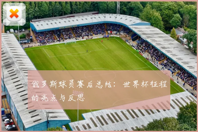 俄罗斯球员赛后总结:世界杯征程的亮点与反思