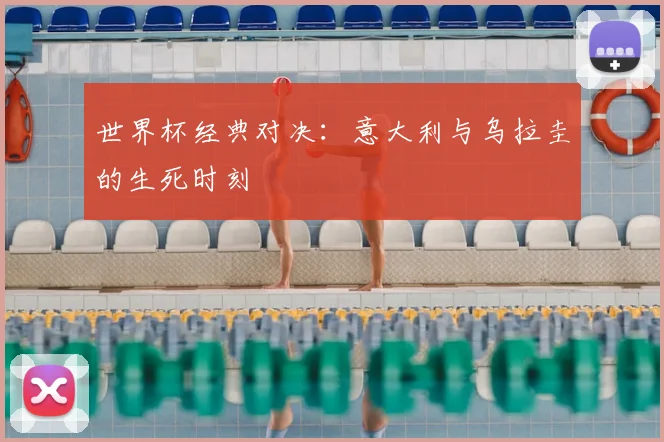 世界杯经典对决:意大利与乌拉圭的生死时刻