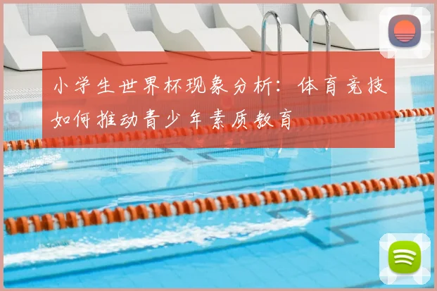 小学生世界杯现象分析:体育竞技如何推动青少年素质教育