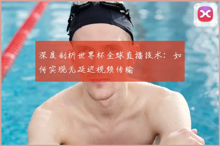 深度剖析世界杯全球直播技术:如何实现无延迟视频传输
