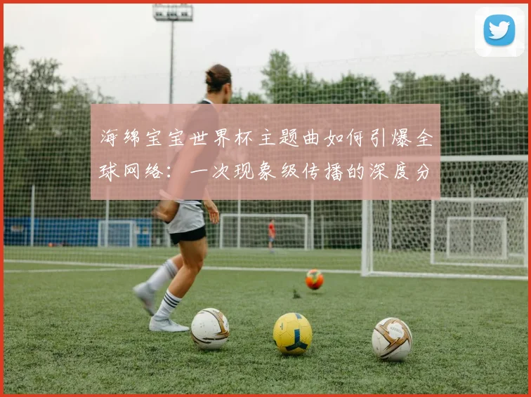 海绵宝宝世界杯主题曲如何引爆全球网络:一次现象级传播的深度分析