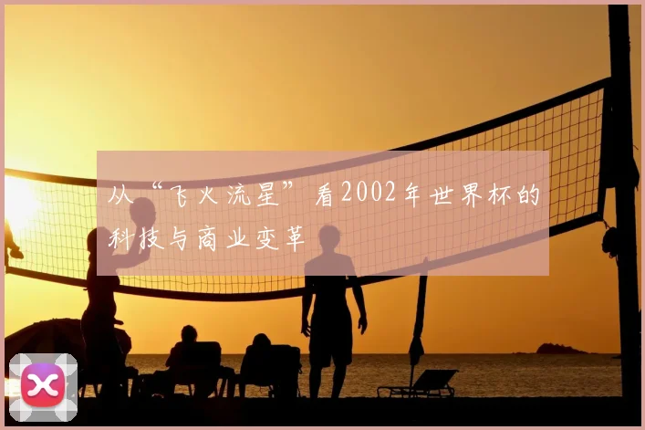 从“飞火流星”看2002年世界杯的科技与商业变革
