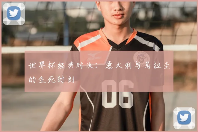 世界杯经典对决:意大利与乌拉圭的生死时刻
