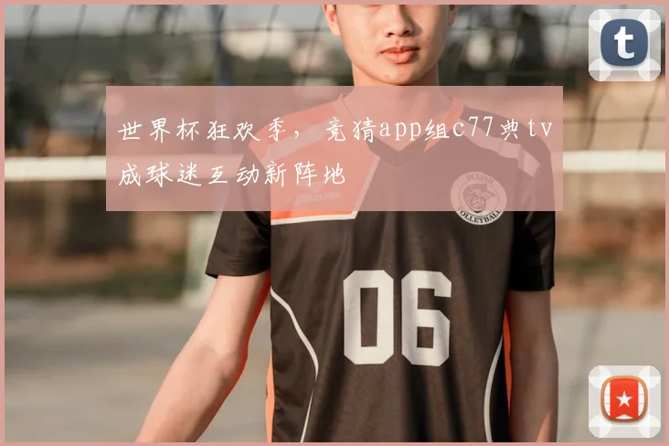 世界杯狂欢季,竞猜app组c77典tv成球迷互动新阵地