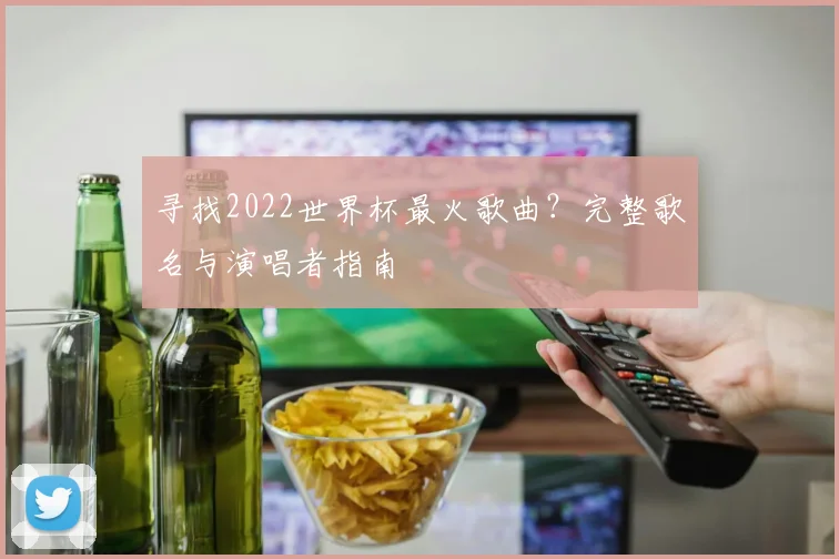 寻找2022世界杯最火歌曲?完整歌名与演唱者指南