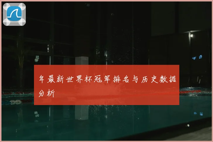 年最新世界杯冠军排名与历史数据分析