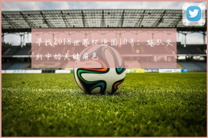 寻找2018世界杯德国10号:球队失利中的关键角色