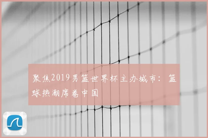 聚焦2019男篮世界杯主办城市:篮球热潮席卷中国