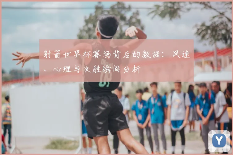射箭世界杯赛场背后的数据：风速、心理与决胜瞬间分析