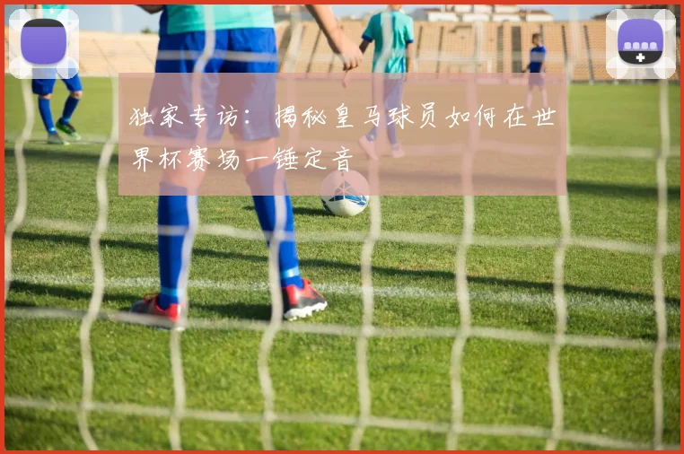 独家专访:揭秘皇马球员如何在世界杯赛场一锤定音