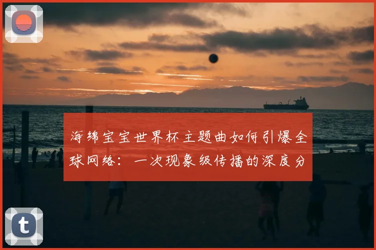 海绵宝宝世界杯主题曲如何引爆全球网络:一次现象级传播的深度分析
