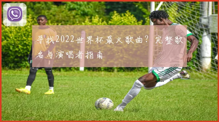 寻找2022世界杯最火歌曲?完整歌名与演唱者指南