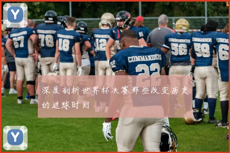 深度剖析世界杯决赛那些改变历史的进球时刻