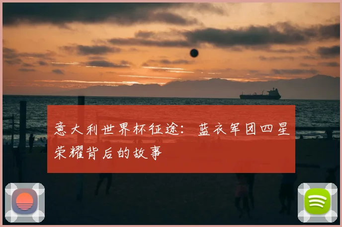 意大利世界杯征途:蓝衣军团四星荣耀背后的故事