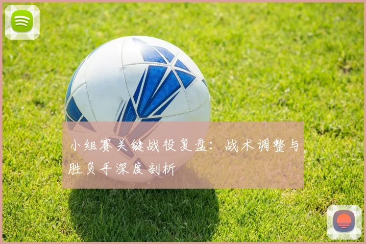小组赛关键战役复盘:战术调整与胜负手深度剖析