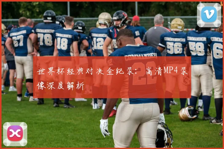 世界杯经典对决全纪录:高清MP4录像深度解析