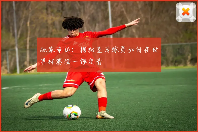 独家专访:揭秘皇马球员如何在世界杯赛场一锤定音