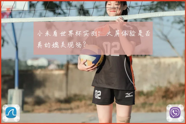 小米看世界杯实测:大屏体验是否真的媲美现场?