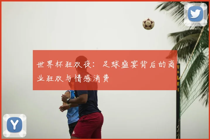 世界杯狂欢夜:足球盛宴背后的商业狂欢与情感消费