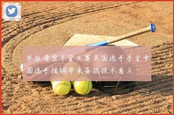 单板滑雪半管决赛美国选手夺金中国选手摘铜带来备战技术看点