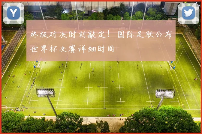 终极对决时刻敲定！国际足联公布世界杯决赛详细时间