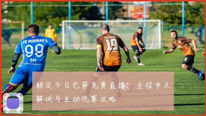 锁定今日巴萨免费直播:全程中文解说与互动观赛攻略