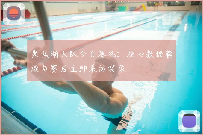 聚焦湖人队今日赛况：核心数据解读与赛后主帅采访实录