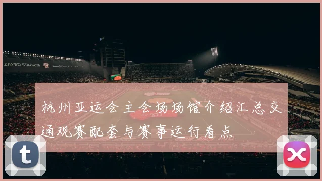 杭州亚运会主会场场馆介绍汇总交通观赛配套与赛事运行看点