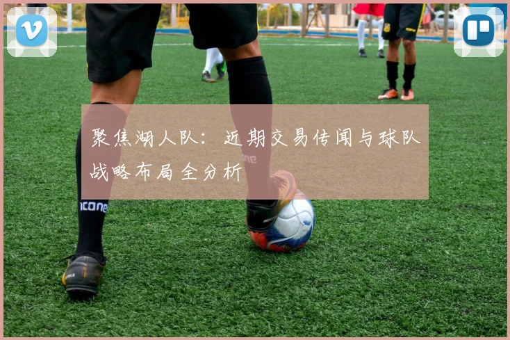 聚焦湖人队：近期交易传闻与球队战略布局全分析