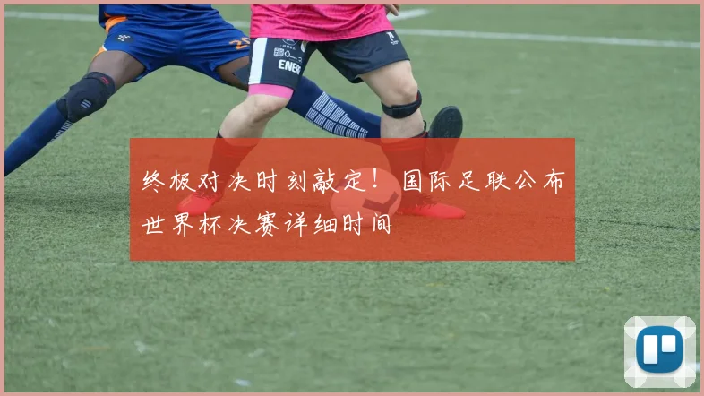 终极对决时刻敲定！国际足联公布世界杯决赛详细时间