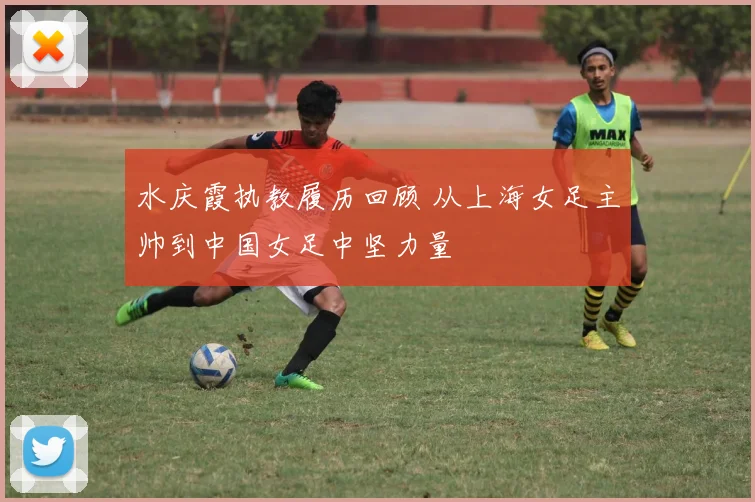 水庆霞执教履历回顾 从上海女足主帅到中国女足中坚力量
