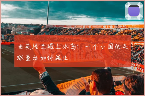 当英格兰遇上冰岛：一个小国的足球童话如何诞生