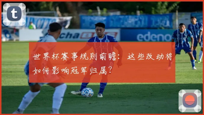 世界杯赛事规则前瞻：这些改动将如何影响冠军归属？