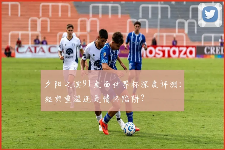 夕阳之滨91桌面世界杯深度评测：经典重温还是情怀陷阱？