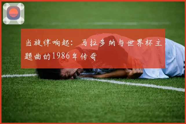 当旋律响起：马拉多纳与世界杯主题曲的1986年传奇